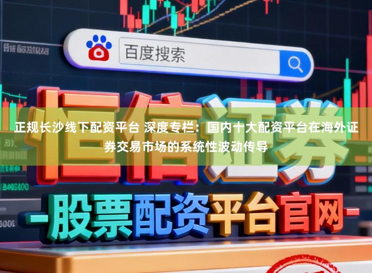 正规长沙线下配资平台 深度专栏：国内十大配资平台在海外证券交易市场的系统性波动传导