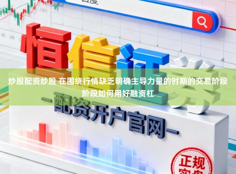 炒股配资炒股 在围绕行情缺乏明确主导力量的时期的交易阶段阶段如何用好融资杠