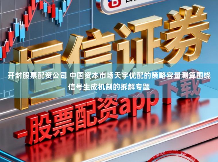 开封股票配资公司 中国资本市场天宇优配的策略容量测算围绕信号生成机制的拆解专题