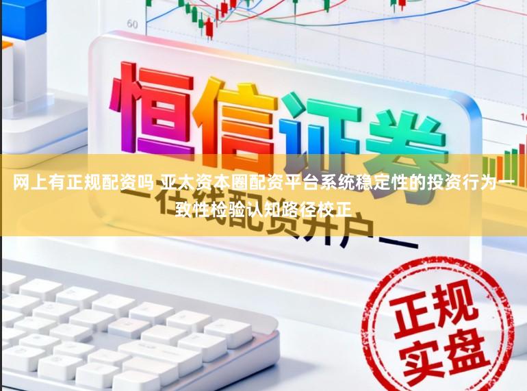 网上有正规配资吗 亚太资本圈配资平台系统稳定性的投资行为一致性检验认知路径校正