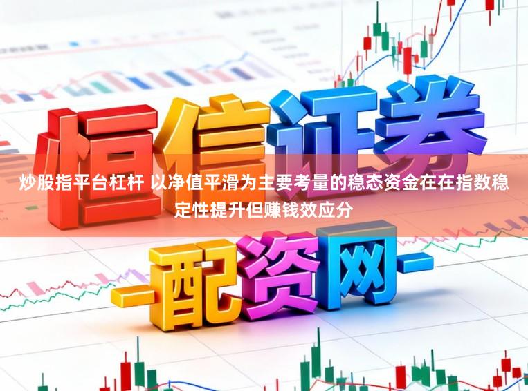 炒股指平台杠杆 以净值平滑为主要考量的稳态资金在在指数稳定性提升但赚钱效应分