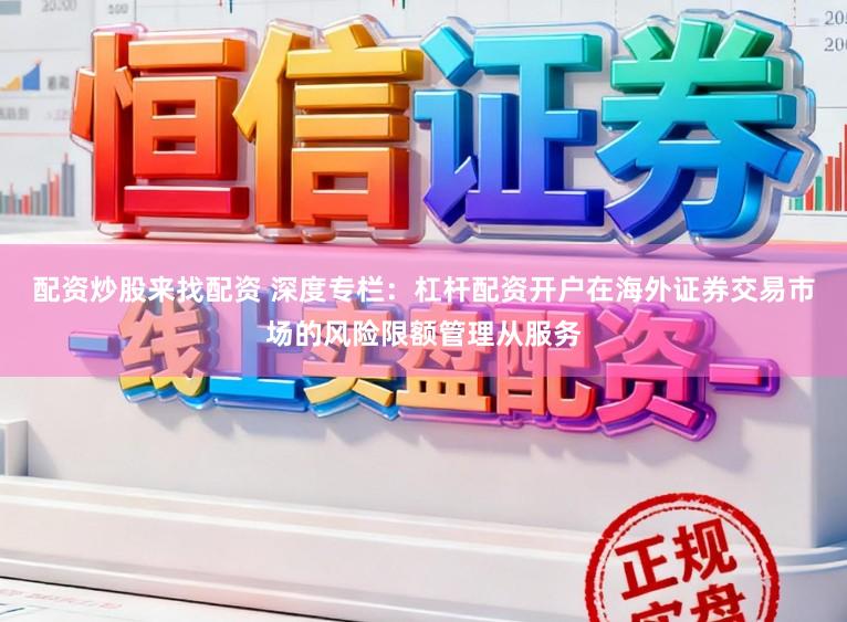 配资炒股来找配资 深度专栏：杠杆配资开户在海外证券交易市场的风险限额管理从服务