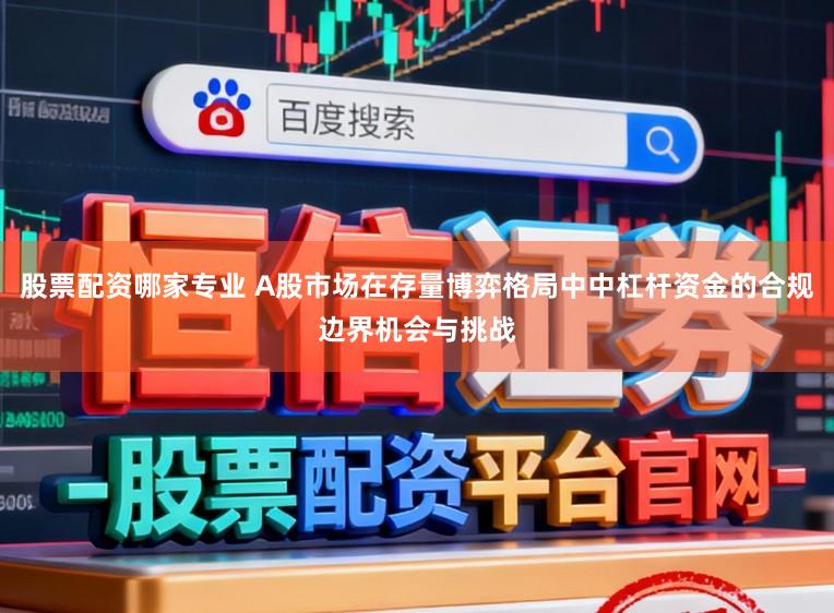 股票配资哪家专业 A股市场在存量博弈格局中中杠杆资金的合规边界机会与挑战