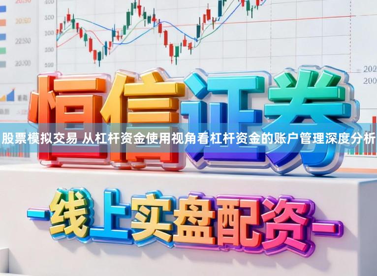 股票模拟交易 从杠杆资金使用视角看杠杆资金的账户管理深度分析