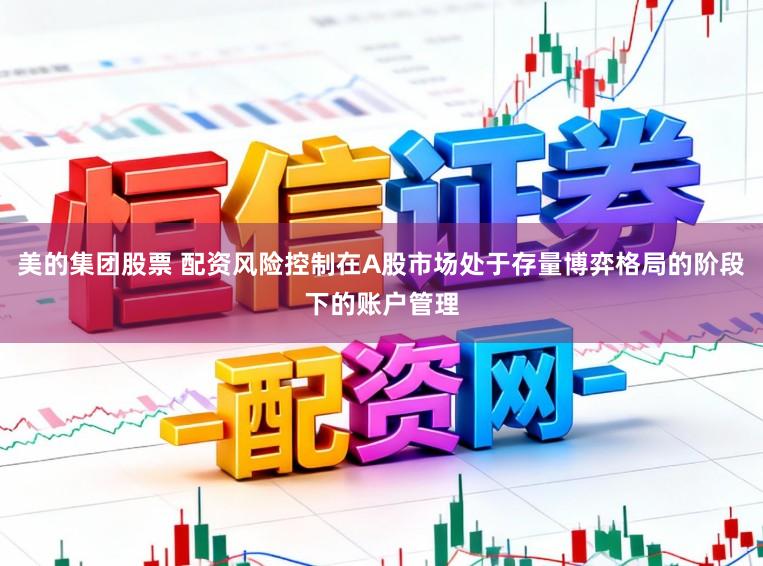 美的集团股票 配资风险控制在A股市场处于存量博弈格局的阶段下的账户管理