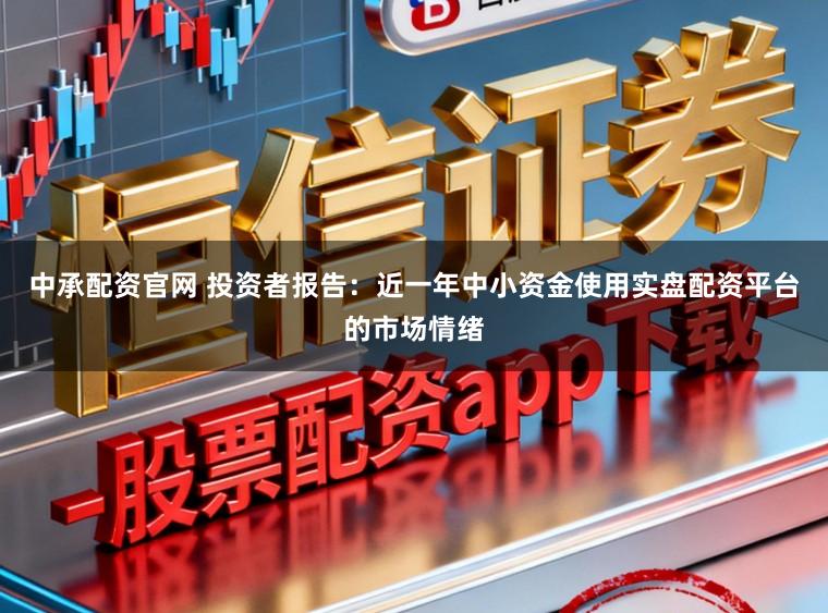 中承配资官网 投资者报告：近一年中小资金使用实盘配资平台的市场情绪