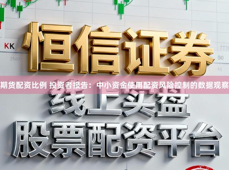 期货配资比例 投资者报告：中小资金使用配资风险控制的数据观察