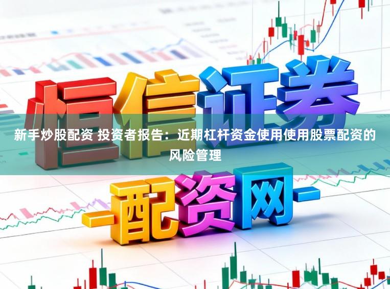 新手炒股配资 投资者报告：近期杠杆资金使用使用股票配资的风险管理