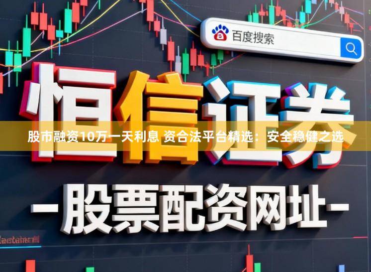 股市融资10万一天利息 资合法平台精选：安全稳健之选