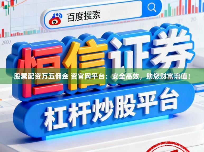 股票配资万五佣金 资官网平台：安全高效，助您财富增值！