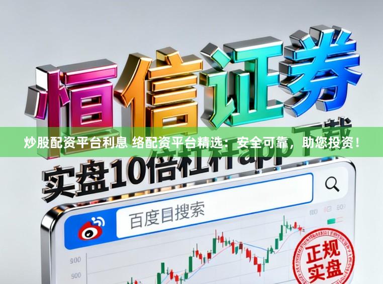 炒股配资平台利息 络配资平台精选：安全可靠，助您投资！