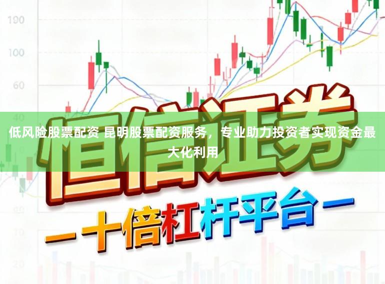 低风险股票配资 昆明股票配资服务，专业助力投资者实现资金最大化利用