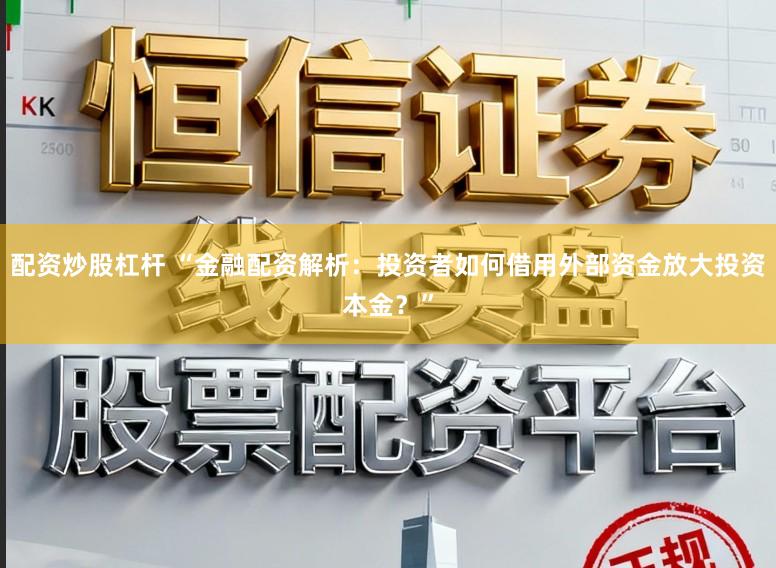 配资炒股杠杆 “金融配资解析：投资者如何借用外部资金放大投资本金？”