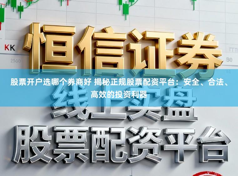股票开户选哪个券商好 揭秘正规股票配资平台：安全、合法、高效的投资利器