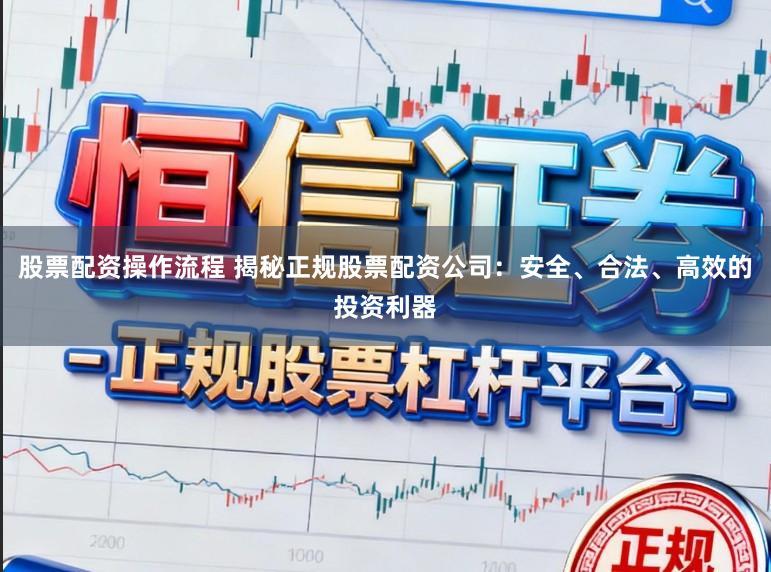 股票配资操作流程 揭秘正规股票配资公司：安全、合法、高效的投资利器