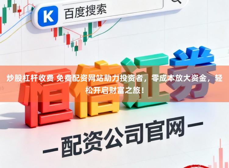 炒股杠杆收费 免费配资网站助力投资者，零成本放大资金，轻松开启财富之旅！