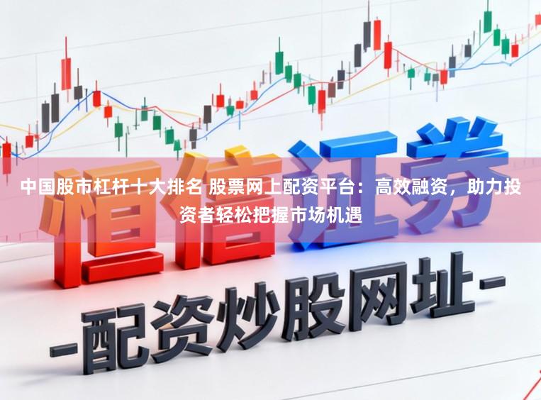 中国股市杠杆十大排名 股票网上配资平台：高效融资，助力投资者轻松把握市场机遇