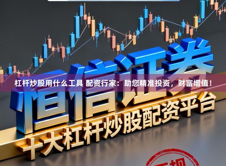 杠杆炒股用什么工具 配资行家：助您精准投资，财富增值！