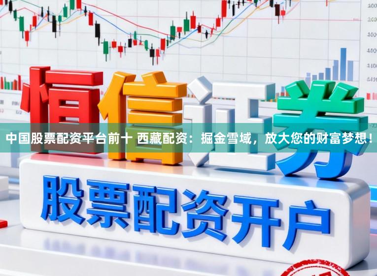 中国股票配资平台前十 西藏配资：掘金雪域，放大您的财富梦想！