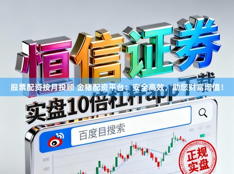 股票配资按月投顾 金猪配资平台：安全高效，助您财富增值！
