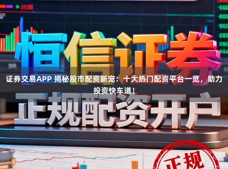 证券交易APP 揭秘股市配资新宠：十大热门配资平台一览，助力投资快车道！