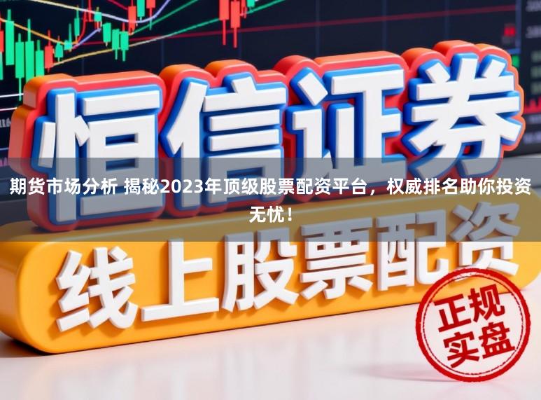 期货市场分析 揭秘2023年顶级股票配资平台，权威排名助你投资无忧！