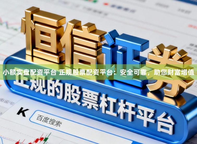 小额实盘配资平台 正规股票配资平台：安全可靠，助您财富增值