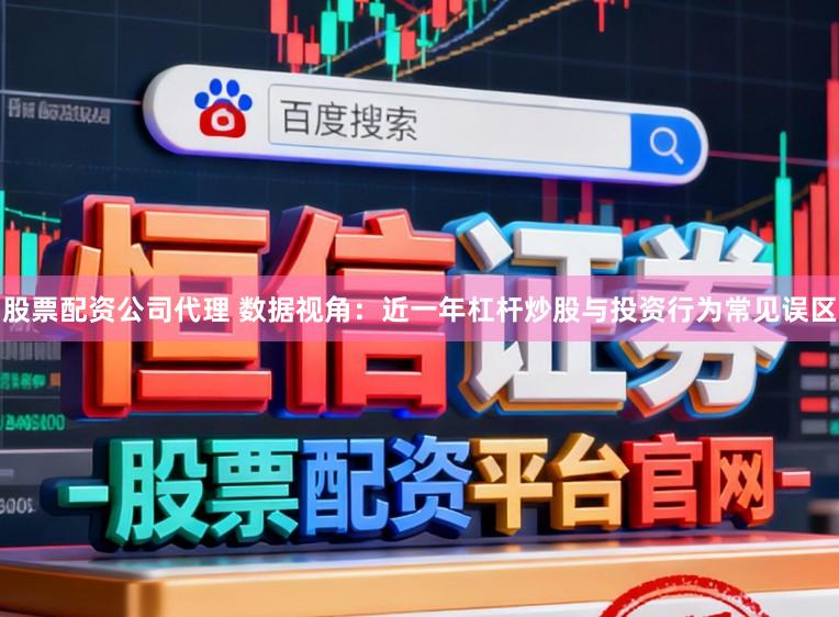 股票配资公司代理 数据视角：近一年杠杆炒股与投资行为常见误区