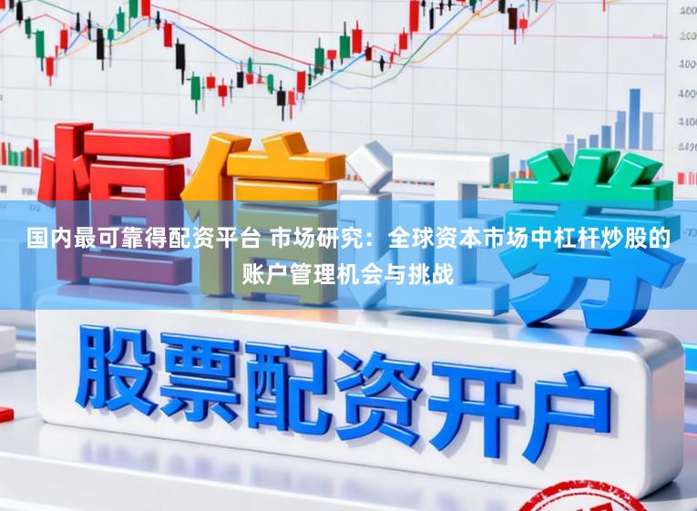 国内最可靠得配资平台 市场研究：全球资本市场中杠杆炒股的账户管理机会与挑战