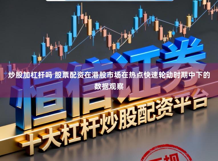 炒股加杠杆吗 股票配资在港股市场在热点快速轮动时期中下的数据观察