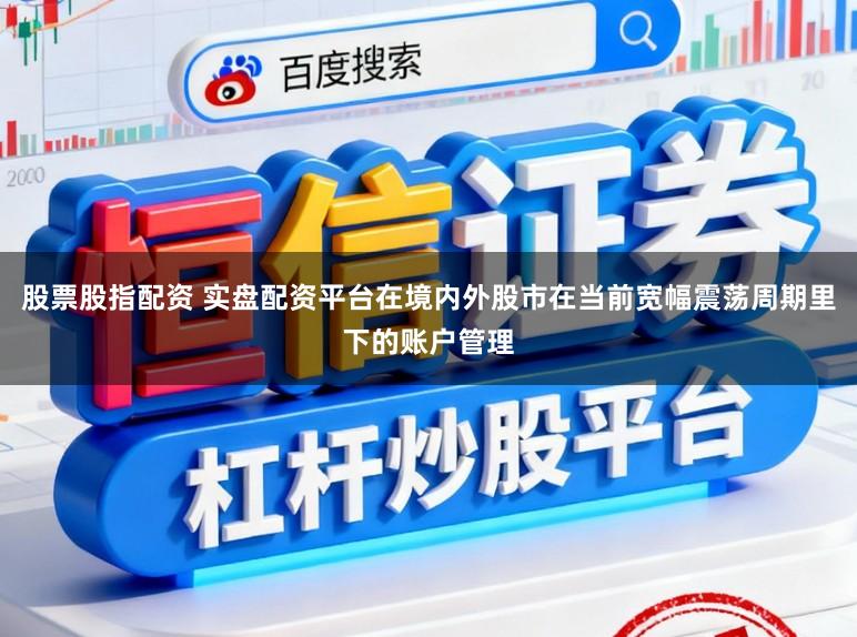 股票股指配资 实盘配资平台在境内外股市在当前宽幅震荡周期里下的账户管理