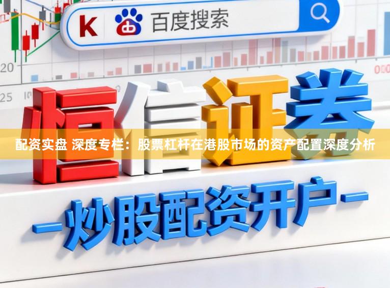 配资实盘 深度专栏：股票杠杆在港股市场的资产配置深度分析