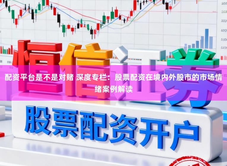 配资平台是不是对赌 深度专栏：股票配资在境内外股市的市场情绪案例解读