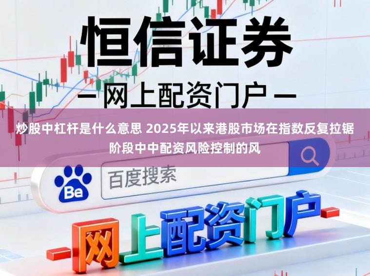 炒股中杠杆是什么意思 2025年以来港股市场在指数反复拉锯阶段中中配资风险控制的风