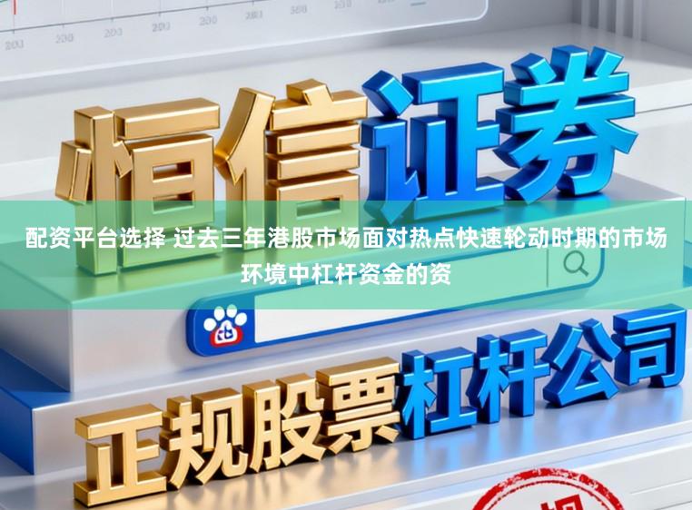配资平台选择 过去三年港股市场面对热点快速轮动时期的市场环境中杠杆资金的资