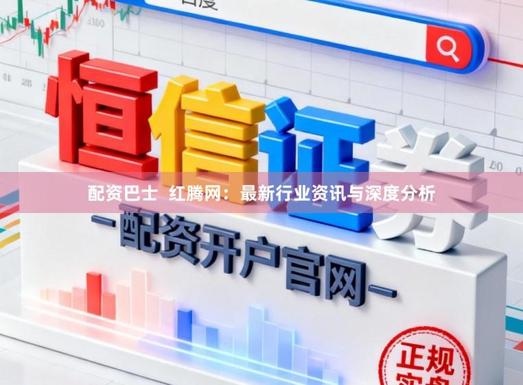 配资巴士  红腾网：最新行业资讯与深度分析