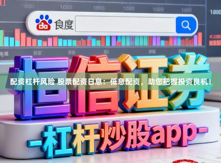 配资杠杆风险 股票配资日息：低息配资，助您把握投资良机！