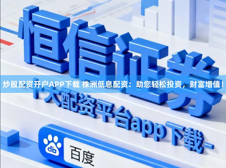 炒股配资开户APP下载 株洲低息配资：助您轻松投资，财富增值！