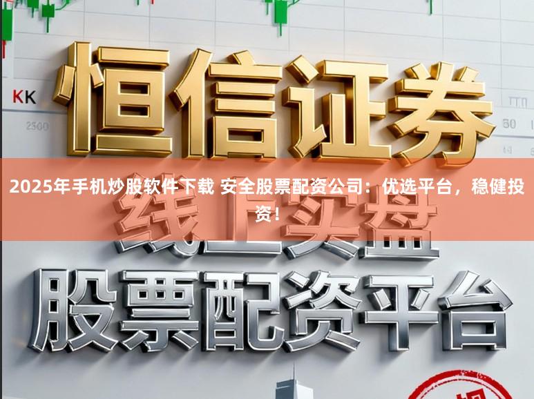 2025年手机炒股软件下载 安全股票配资公司：优选平台，稳健投资！