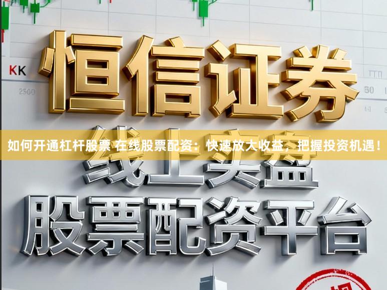 如何开通杠杆股票 在线股票配资：快速放大收益，把握投资机遇！