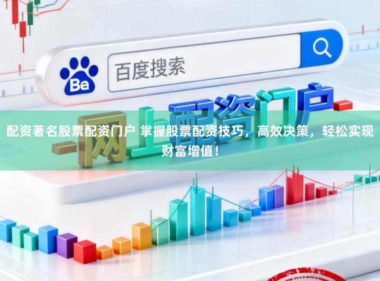 配资著名股票配资门户 掌握股票配资技巧，高效决策，轻松实现财富增值！