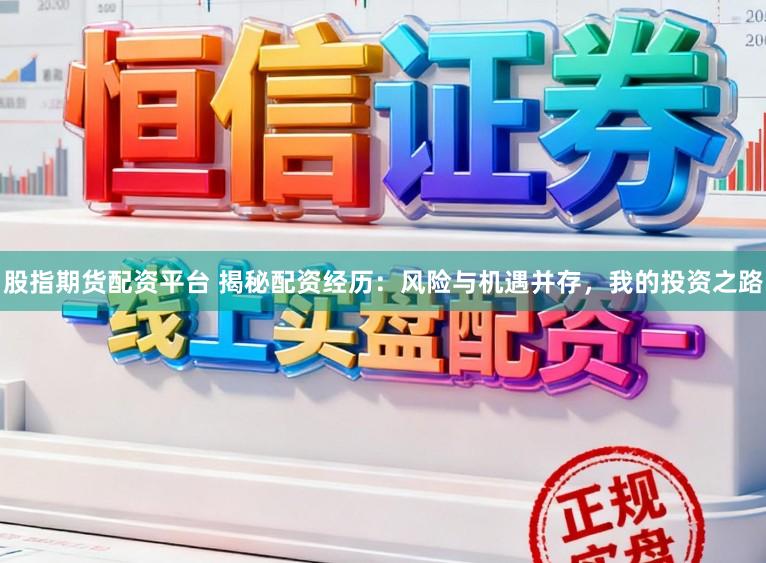 股指期货配资平台 揭秘配资经历：风险与机遇并存，我的投资之路