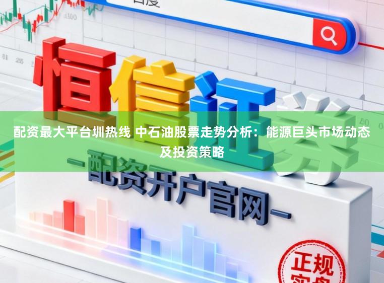 配资最大平台圳热线 中石油股票走势分析：能源巨头市场动态及投资策略