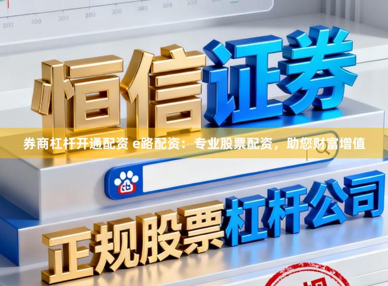券商杠杆开通配资 e路配资：专业股票配资，助您财富增值