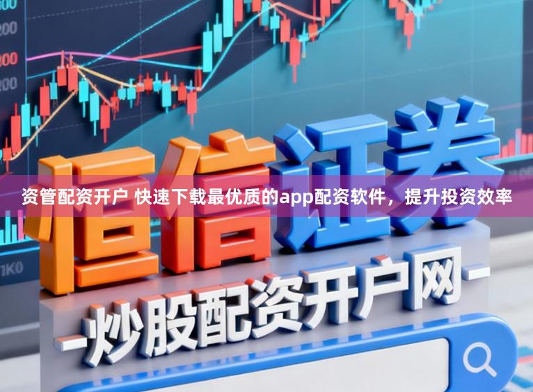 资管配资开户 快速下载最优质的app配资软件，提升投资效率