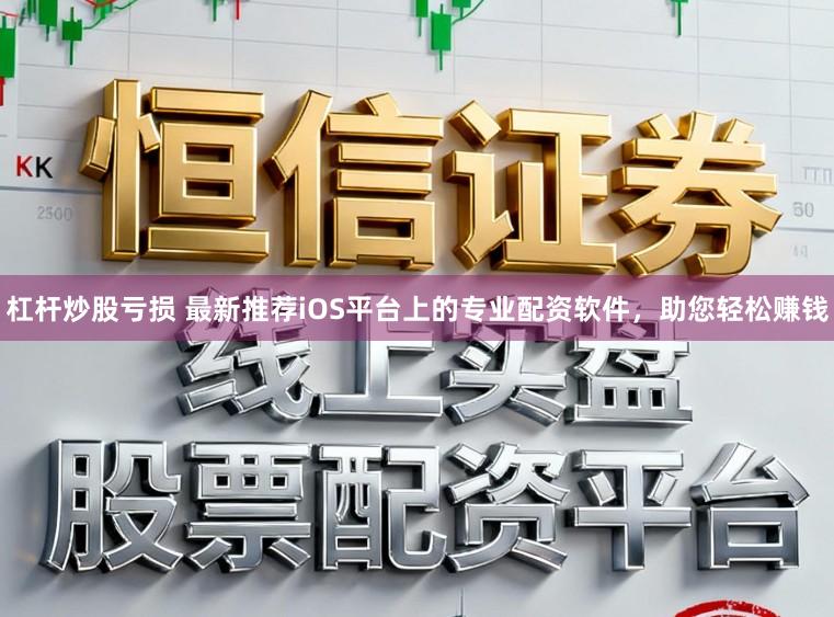 杠杆炒股亏损 最新推荐iOS平台上的专业配资软件，助您轻松赚钱