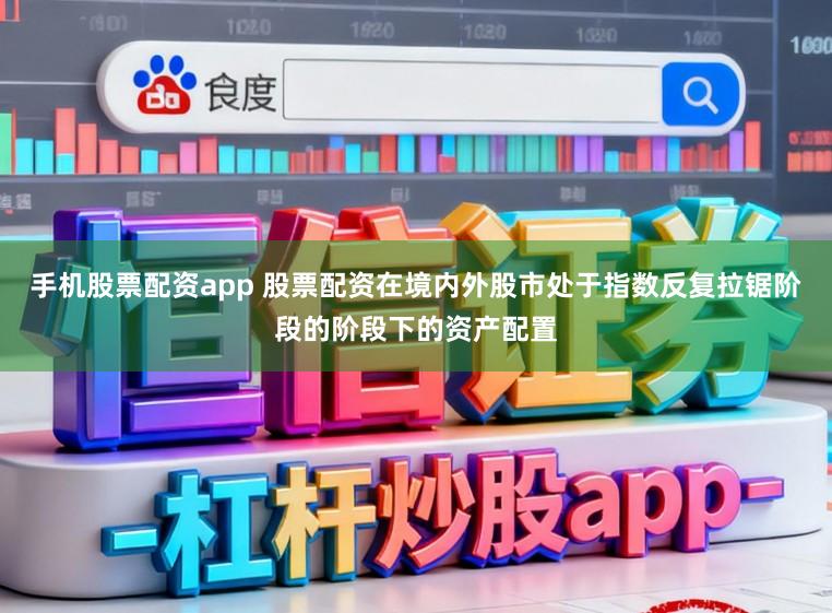 手机股票配资app 股票配资在境内外股市处于指数反复拉锯阶段的阶段下的资产配置
