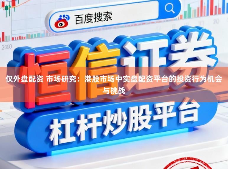 仅外盘配资 市场研究：港股市场中实盘配资平台的投资行为机会与挑战