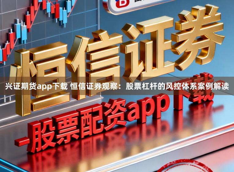 兴证期货app下载 恒信证券观察：股票杠杆的风控体系案例解读
