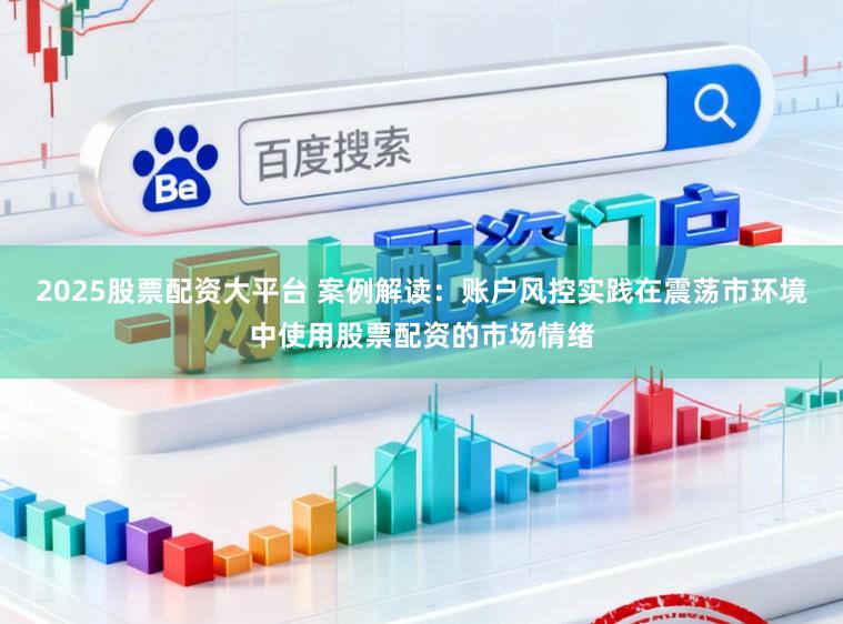 2025股票配资大平台 案例解读：账户风控实践在震荡市环境中使用股票配资的市场情绪